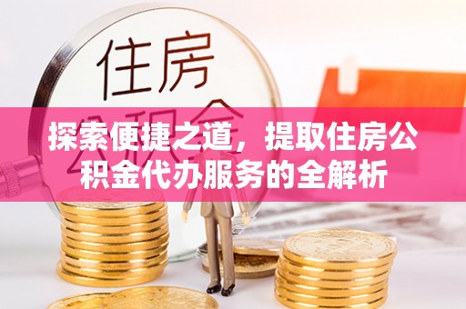 晋城探索便捷之道，提取住房公积金代办服务的全解析