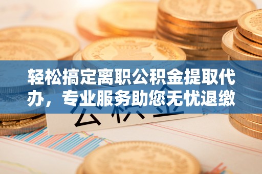晋城轻松搞定离职公积金提取代办，专业服务助您无忧退缴