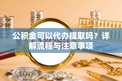晋城公积金可以代办提取吗？详解流程与注意事项