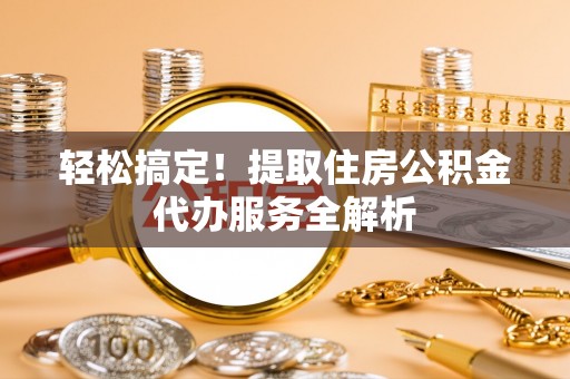 晋城轻松搞定！提取住房公积金代办服务全解析