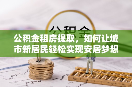 晋城公积金租房提取，如何让城市新居民轻松实现安居梦想