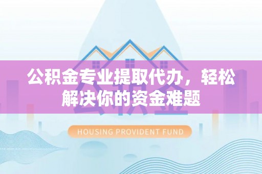 晋城公积金专业提取代办，轻松解决你的资金难题