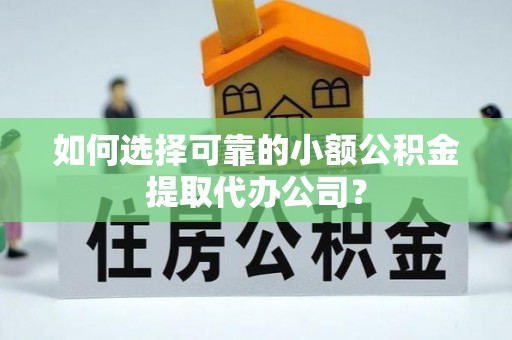 晋城如何选择可靠的小额公积金提取代办公司？