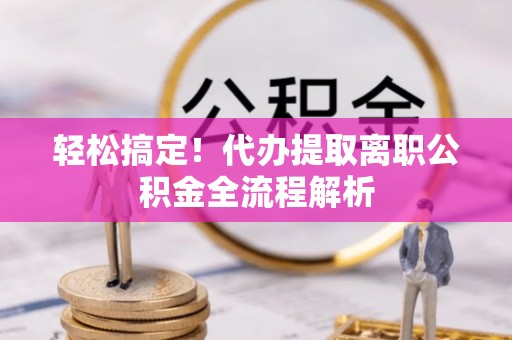 晋城轻松搞定！代办提取离职公积金全流程解析