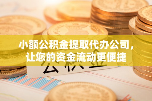 晋城小额公积金提取代办公司，让您的资金流动更便捷