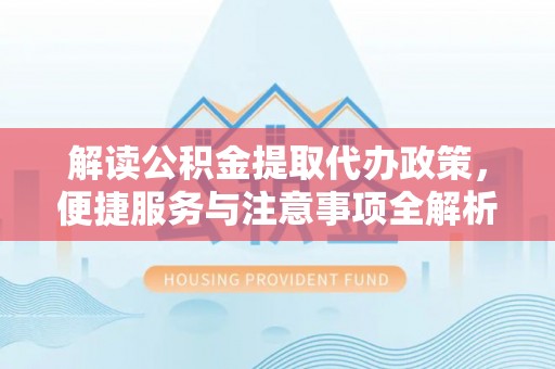 晋城解读公积金提取代办政策，便捷服务与注意事项全解析