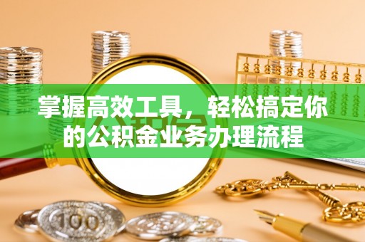 晋城掌握高效工具，轻松搞定你的公积金业务办理流程
