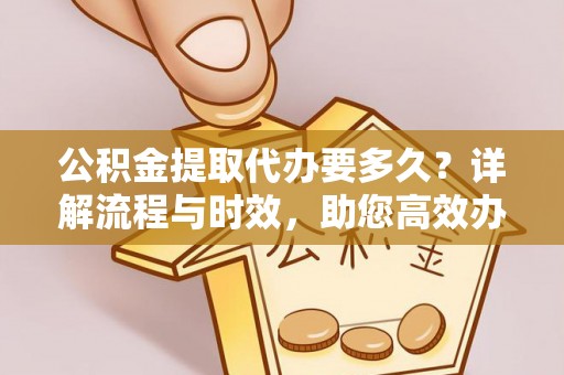 晋城公积金提取代办要多久？详解流程与时效，助您高效办理
