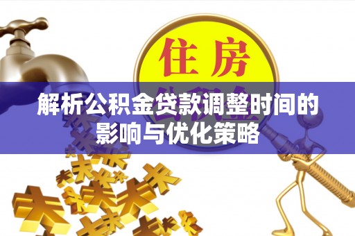 晋城解析公积金贷款调整时间的影响与优化策略