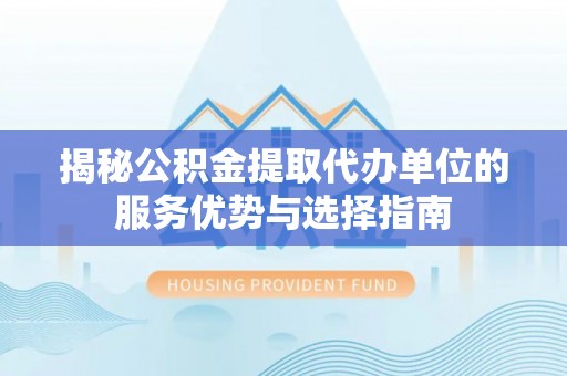 晋城揭秘公积金提取代办单位的服务优势与选择指南