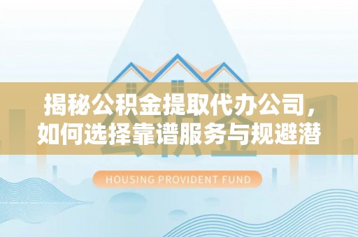 晋城揭秘公积金提取代办公司，如何选择靠谱服务与规避潜在风险