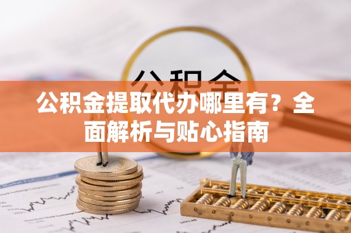 晋城公积金提取代办哪里有？全面解析与贴心指南