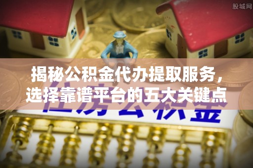 晋城揭秘公积金代办提取服务，选择靠谱平台的五大关键点