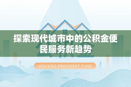 晋城探索现代城市中的公积金便民服务新趋势