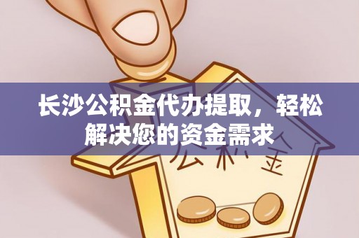 晋城长沙公积金代办提取，轻松解决您的资金需求