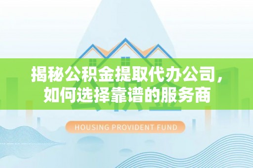 晋城揭秘公积金提取代办公司，如何选择靠谱的服务商