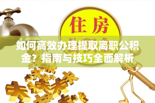 晋城如何高效办理提取离职公积金？指南与技巧全面解析