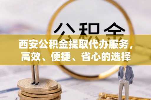晋城西安公积金提取代办服务，高效、便捷、省心的选择