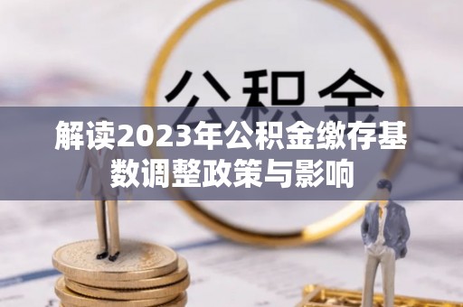 晋城解读2023年公积金缴存基数调整政策与影响