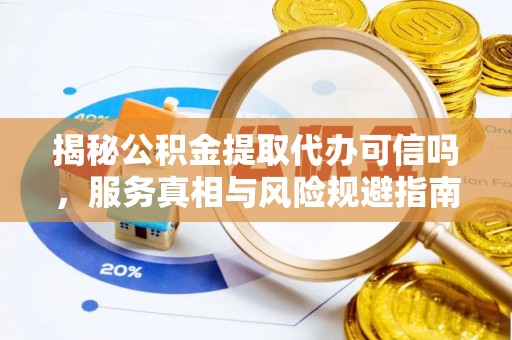 晋城揭秘公积金提取代办可信吗，服务真相与风险规避指南