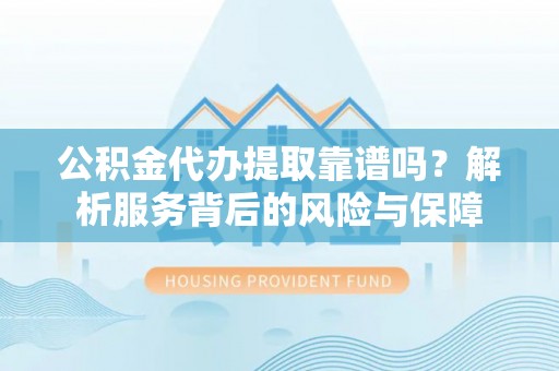 晋城公积金代办提取靠谱吗？解析服务背后的风险与保障