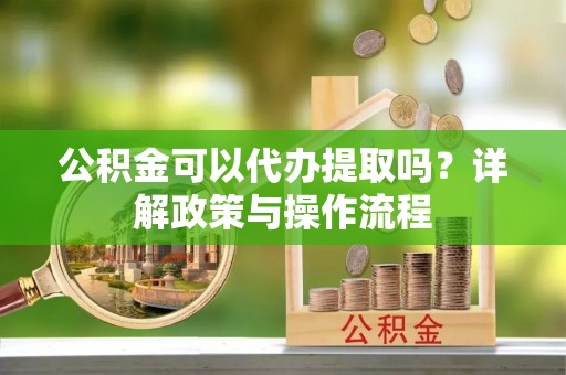 晋城公积金可以代办提取吗？详解政策与操作流程