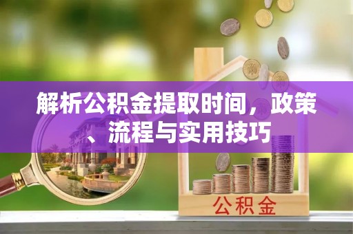 晋城解析公积金提取时间，政策、流程与实用技巧