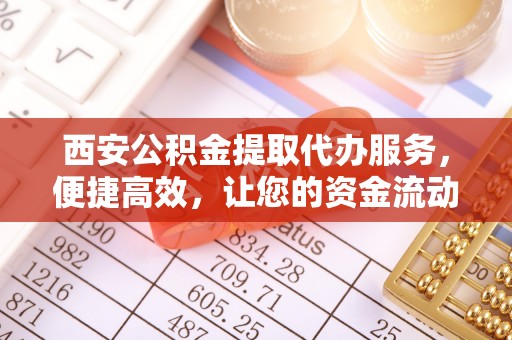 晋城西安公积金提取代办服务，便捷高效，让您的资金流动无忧