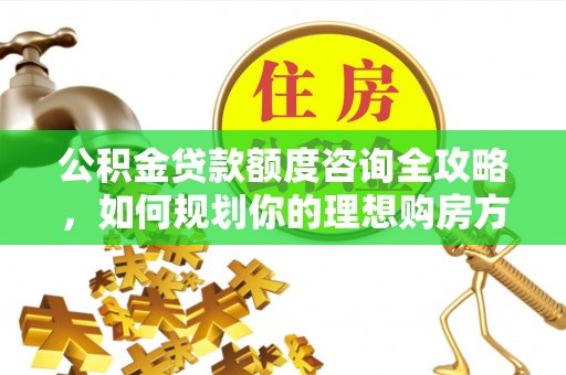 晋城公积金贷款额度咨询全攻略，如何规划你的理想购房方案