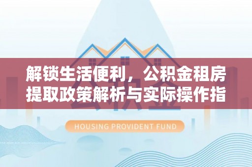 晋城解锁生活便利，公积金租房提取政策解析与实际操作指南