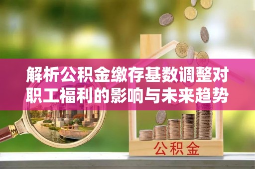 晋城解析公积金缴存基数调整对职工福利的影响与未来趋势