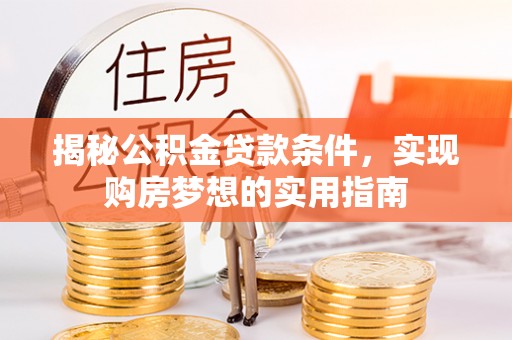 晋城揭秘公积金贷款条件，实现购房梦想的实用指南
