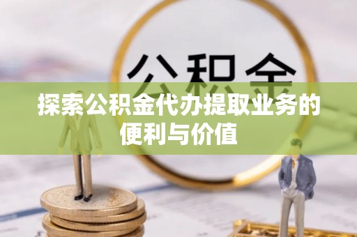 晋城探索公积金代办提取业务的便利与价值