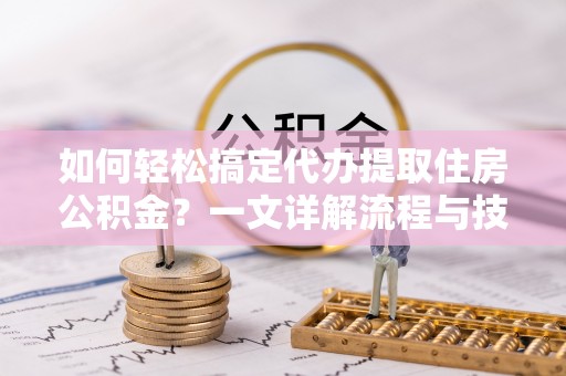 晋城如何轻松搞定代办提取住房公积金？一文详解流程与技巧