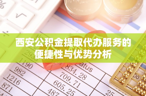 晋城西安公积金提取代办服务的便捷性与优势分析