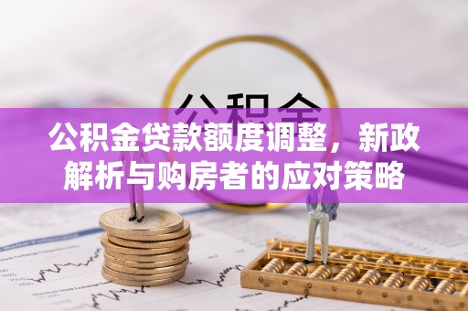 晋城公积金贷款额度调整，新政解析与购房者的应对策略