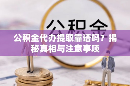 晋城公积金代办提取靠谱吗？揭秘真相与注意事项