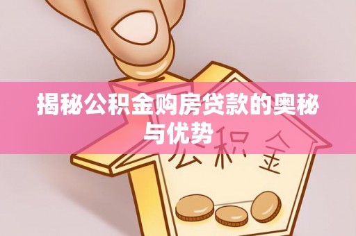 晋城揭秘公积金购房贷款的奥秘与优势