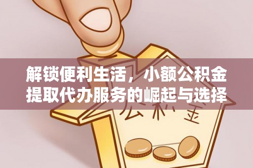 晋城解锁便利生活，小额公积金提取代办服务的崛起与选择
