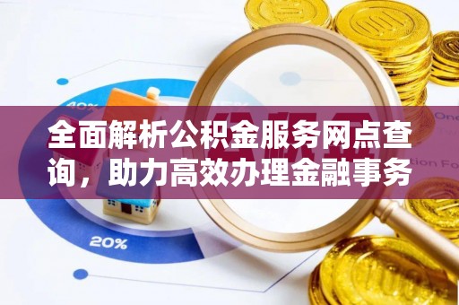 晋城全面解析公积金服务网点查询，助力高效办理金融事务