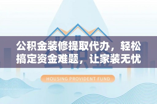 晋城公积金装修提取代办，轻松搞定资金难题，让家装无忧