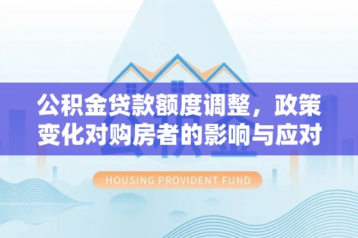 晋城公积金贷款额度调整，政策变化对购房者的影响与应对策略