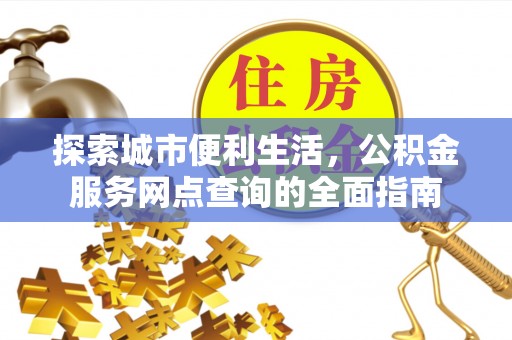 晋城探索城市便利生活，公积金服务网点查询的全面指南