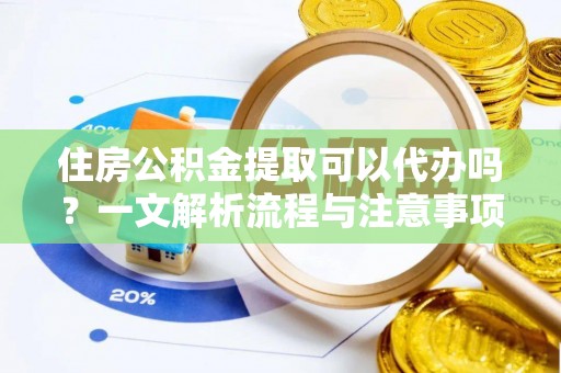 晋城住房公积金提取可以代办吗？一文解析流程与注意事项