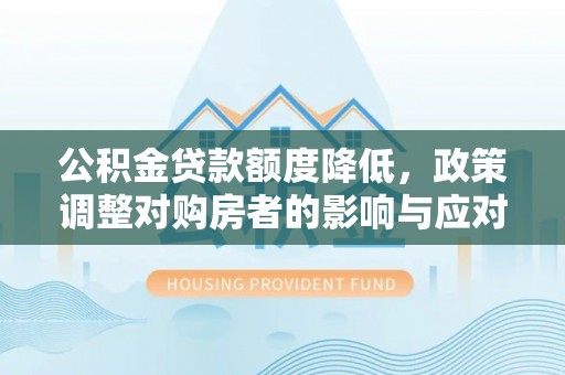 晋城公积金贷款额度降低，政策调整对购房者的影响与应对策略