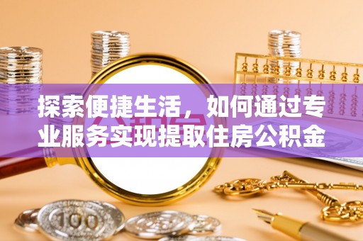 晋城探索便捷生活，如何通过专业服务实现提取住房公积金代办