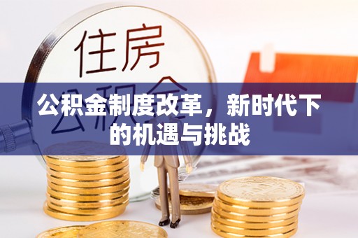 晋城公积金制度改革，新时代下的机遇与挑战