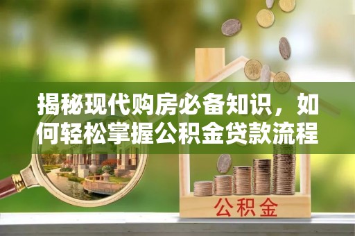 晋城揭秘现代购房必备知识，如何轻松掌握公积金贷款流程