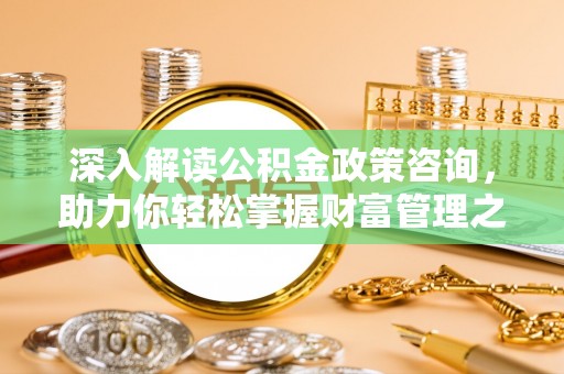 晋城深入解读公积金政策咨询，助力你轻松掌握财富管理之道
