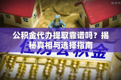 晋城公积金代办提取靠谱吗？揭秘真相与选择指南